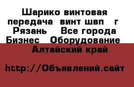 Шарико винтовая передача, винт швп .(г. Рязань) - Все города Бизнес » Оборудование   . Алтайский край